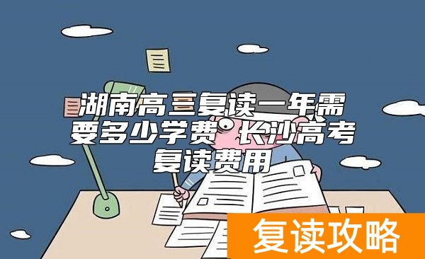 湖南高三复读一年需要多少学费 长沙高考复读费用