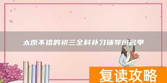 太原不错的初三全科补习辅导班名单