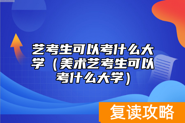 艺考生可以考什么大学（美术艺考生可以考什么大学）