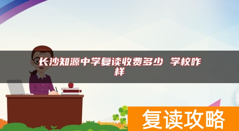 长沙知源中学复读收费多少 学校咋样