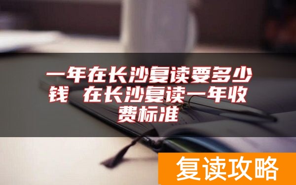 一年在长沙复读要多少钱 在长沙复读一年收费标准