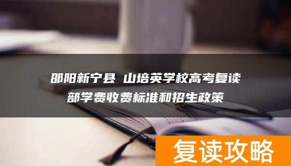 邵阳新宁县崀山培英学校高考复读部学费收费标准和招生政策