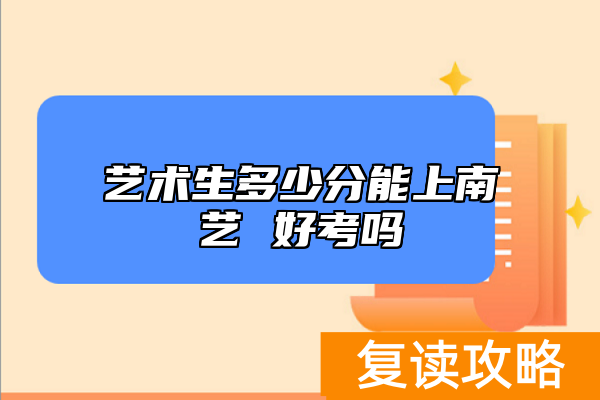 艺术生多少分能上南艺 好考吗
