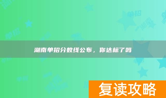 湖南单招分数线公布，你达标了吗