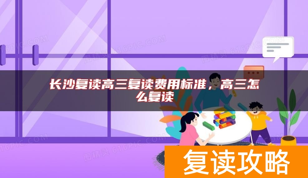 长沙复读高三复读费用标准，高三怎么复读