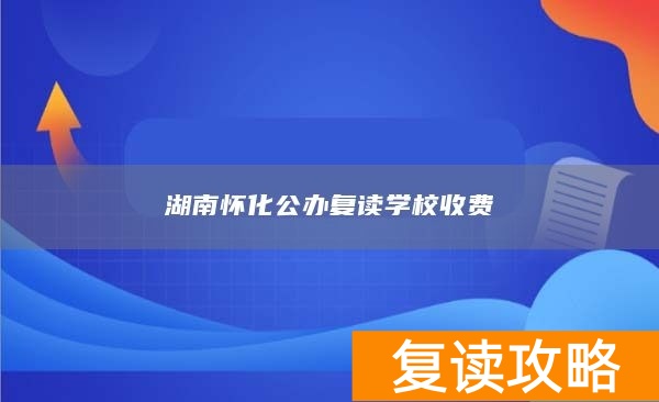 湖南怀化公办复读学校收费