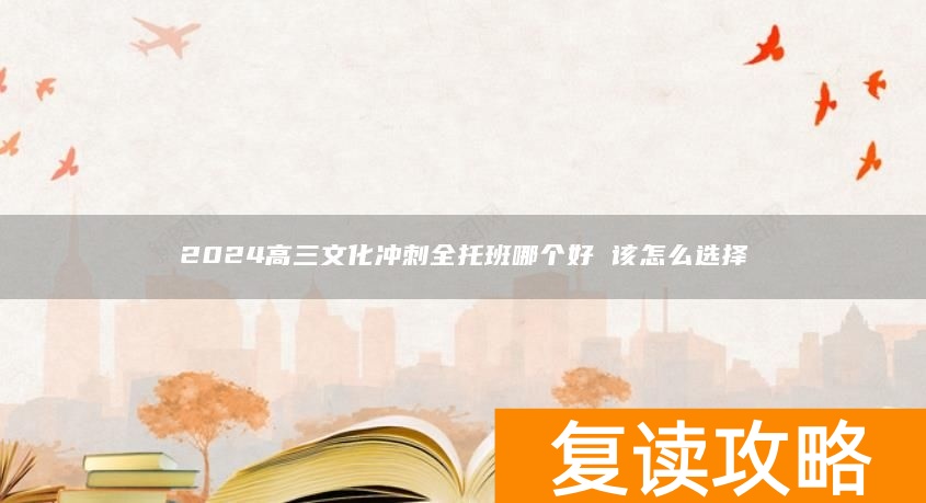 2024高三文化冲刺全托班哪个好 该怎么选择