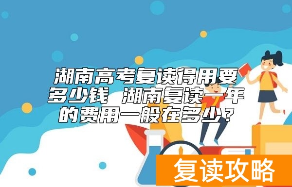 湖南高考复读得用要多少钱 湖南复读一年的费用一般在多少？