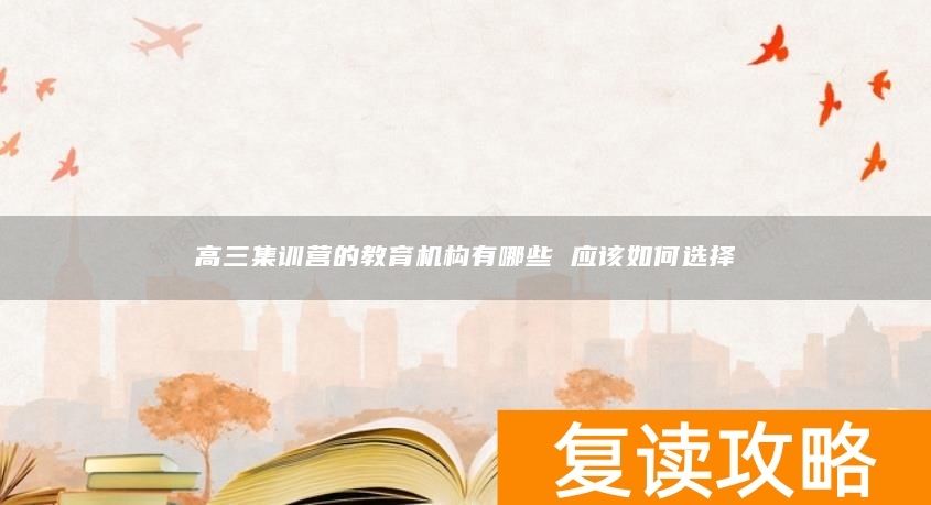 高三集训营的教育机构有哪些 应该如何选择