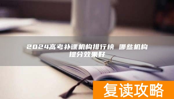 2024高考补课机构排行榜 哪些机构提分效果好