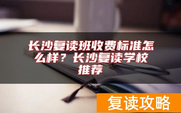 长沙复读班收费标准怎么样？长沙复读学校推荐