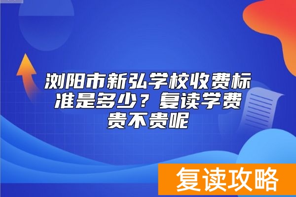浏阳市新弘学校收费标准是多少？复读学费贵不贵呢