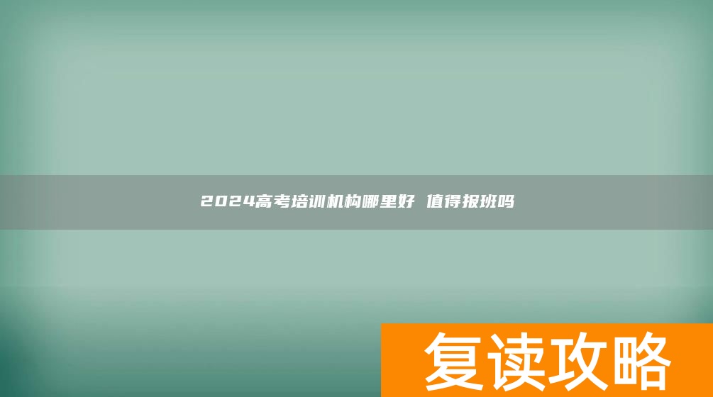 2024高考培训机构哪里好 值得报班吗