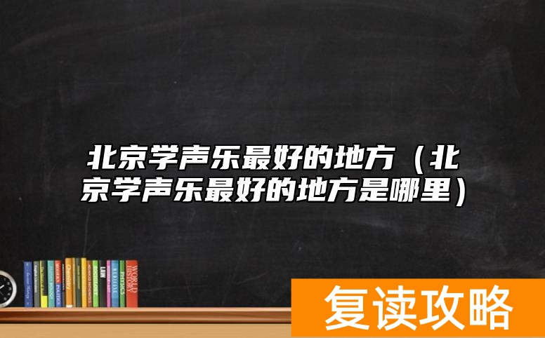 北京学声乐最好的地方（北京学声乐最好的地方是哪里）