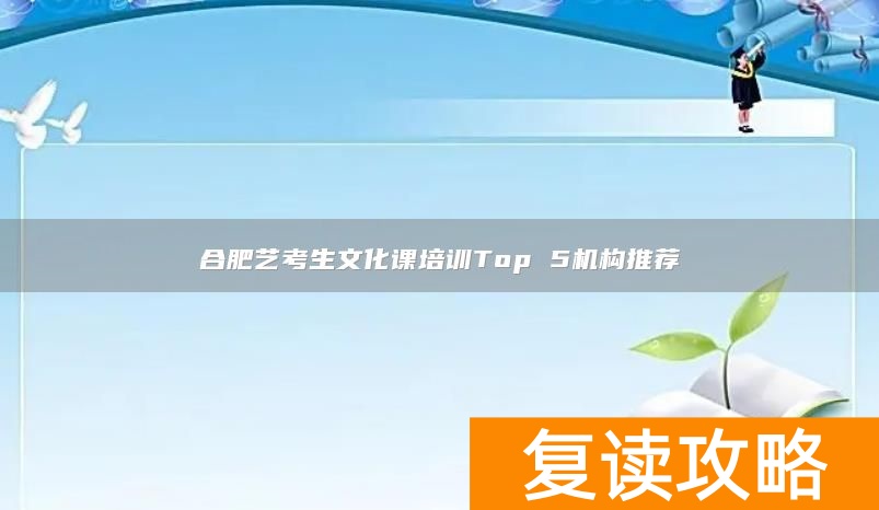 合肥艺考生文化课培训Top 5机构推荐