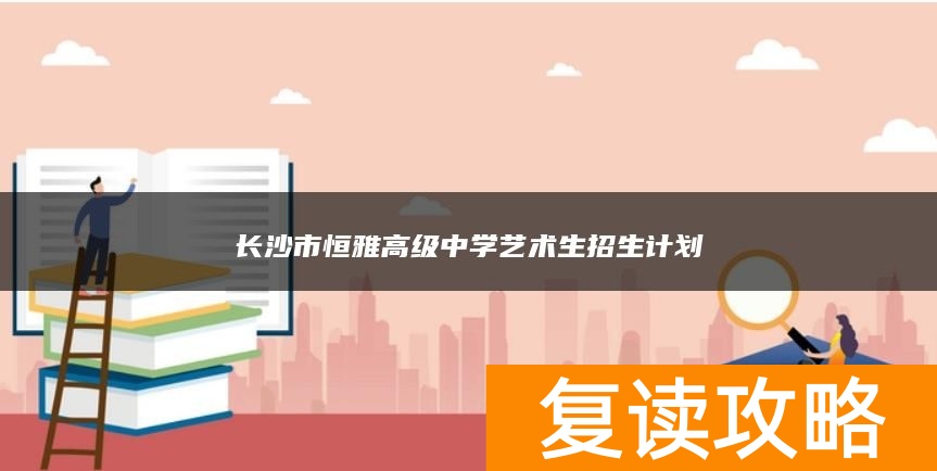 长沙市恒雅高级中学艺术生招生计划
