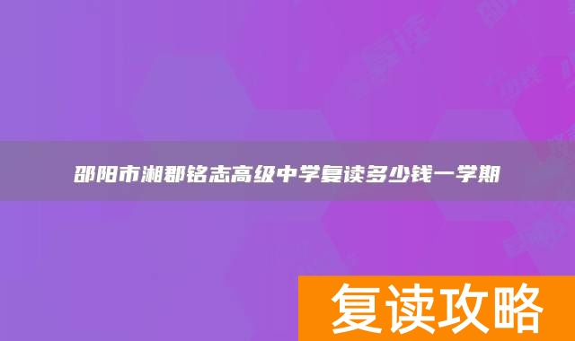 邵阳市湘郡铭志高级中学复读多少钱一学期