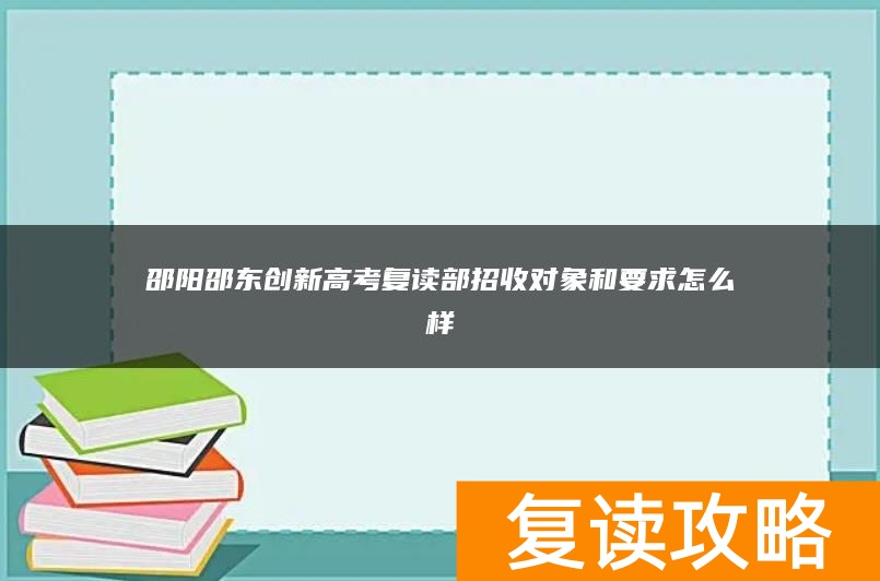邵阳邵东创新高考复读部招收对象和要求怎么样