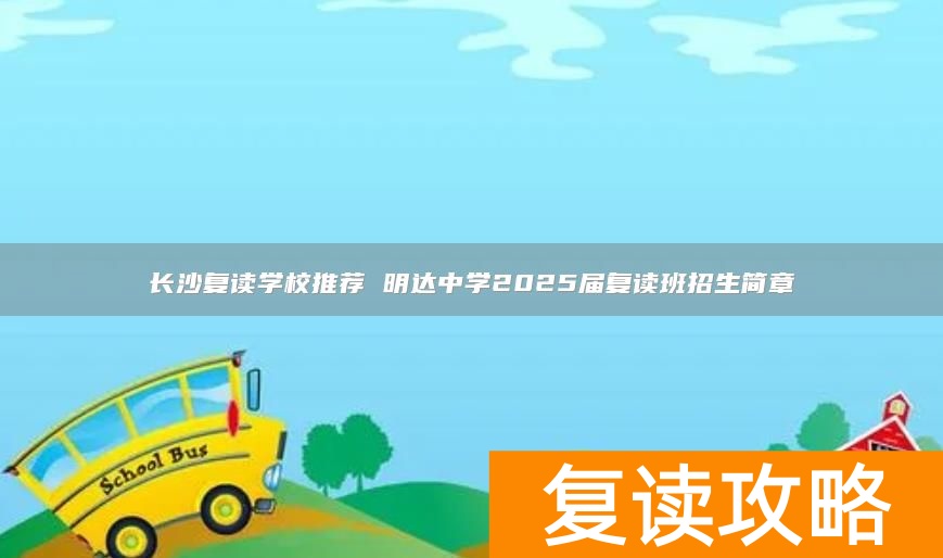 长沙复读学校推荐 明达中学2025届复读班招生简章