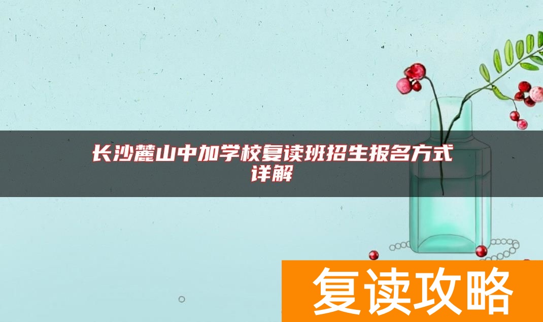 长沙麓山中加学校复读班招生报名方式详解