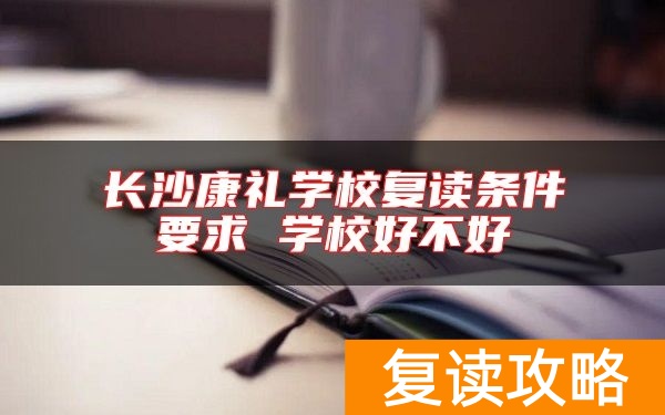 长沙康礼学校复读条件要求 学校好不好