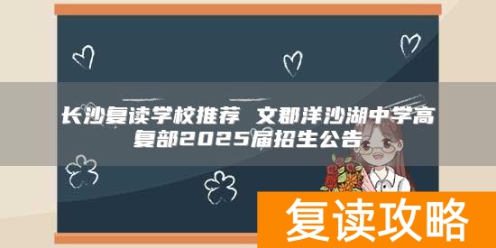长沙复读学校推荐 文郡洋沙湖中学高复部2025届招生公告