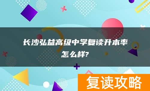 长沙弘益高级中学复读升本率怎么样?