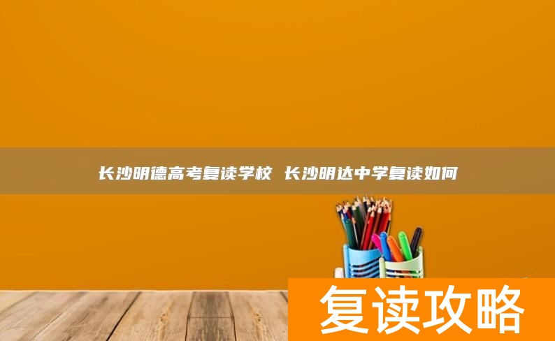 长沙明德高考复读学校 长沙明达中学复读如何