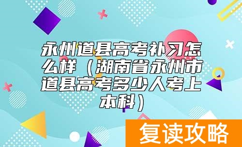 永州道县高考补习怎么样（湖南省永州市道县高考多少人考上本科）