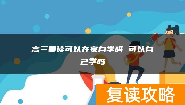 高三复读可以在家自学吗 可以自己学吗