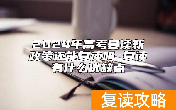 2024年高考复读新政策还能复读吗 复读有什么优缺点
