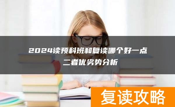 2024读预科班和复读哪个好一点 二者优劣势分析
