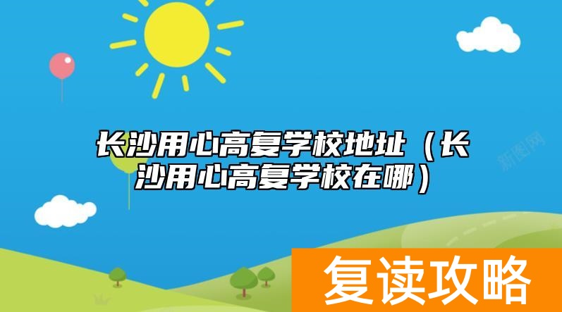 长沙用心高复学校地址（长沙用心高复学校在哪）
