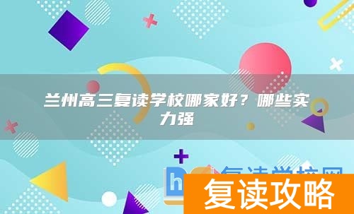 兰州高三复读学校哪家好？哪些实力强