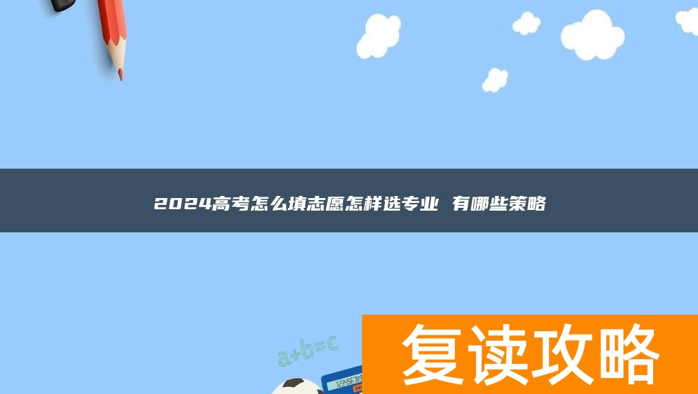2024高考怎么填志愿怎样选专业 有哪些策略