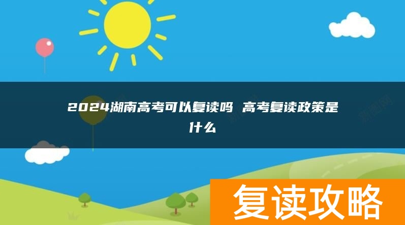 2024湖南高考可以复读吗 高考复读政策是什么