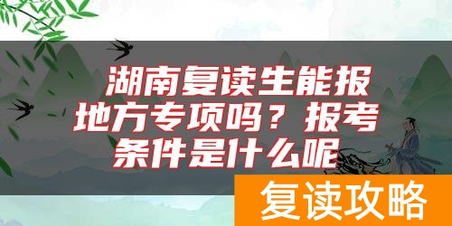  湖南复读生能报地方专项吗？报考条件是什么呢
