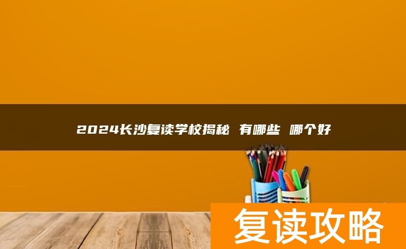 2024长沙复读学校揭秘 有哪些 哪个好
