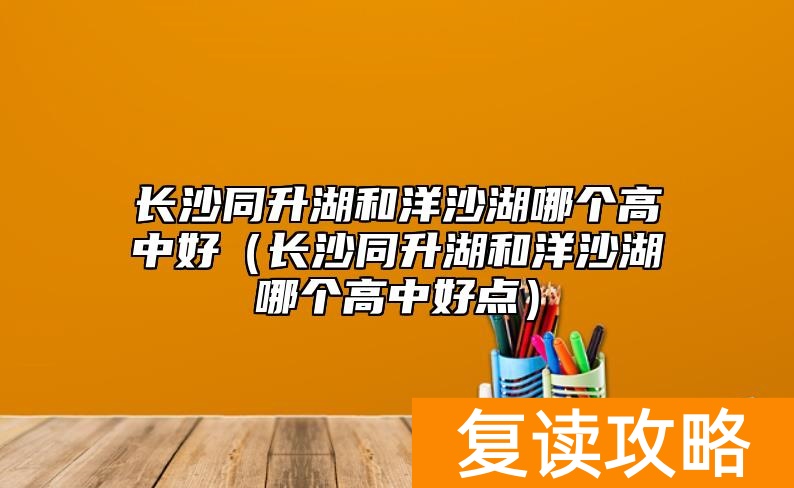 长沙同升湖和洋沙湖哪个高中好（长沙同升湖和洋沙湖哪个高中好点）