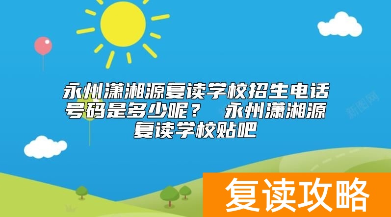 永州潇湘源复读学校招生电话号码是多少呢？