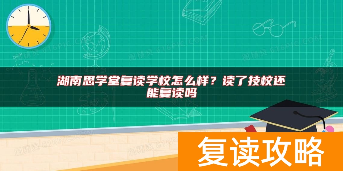 湖南思学堂复读学校怎么样？读了技校还能复读吗