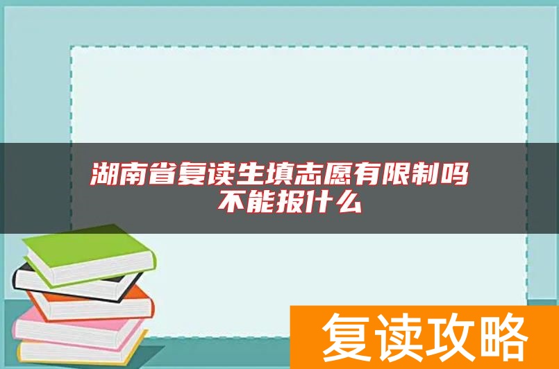 湖南省复读生填志愿有限制吗 不能报什么