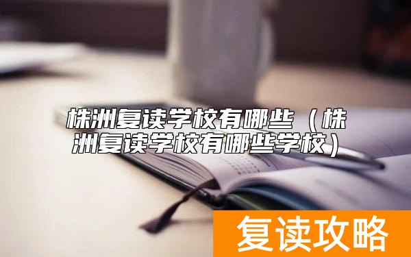 株洲复读学校有哪些（株洲复读学校有哪些学校）