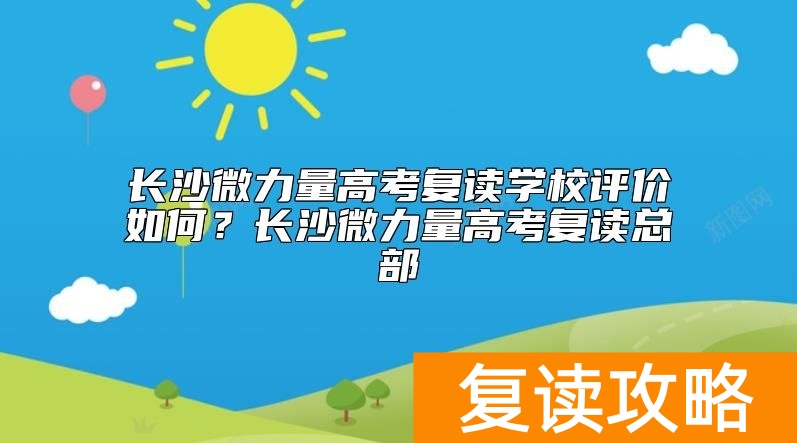 长沙微力量高考复读学校评价如何？长沙微力量高考复读总部