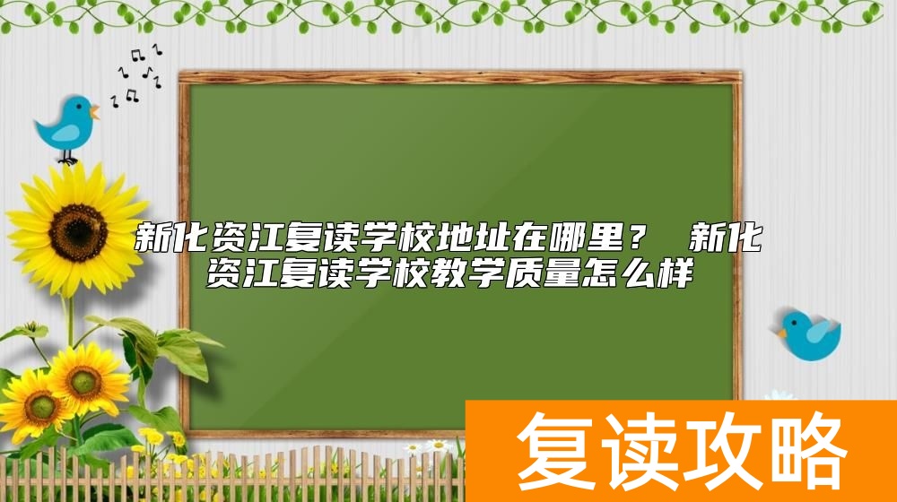 新化资江复读学校地址在哪里？ 新化资江复读学校教学质量怎么样