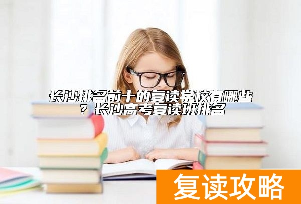 长沙排名前十的复读学校有哪些？长沙高考复读班排名