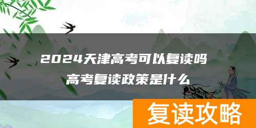 2024天津高考可以复读吗 高考复读政策是什么