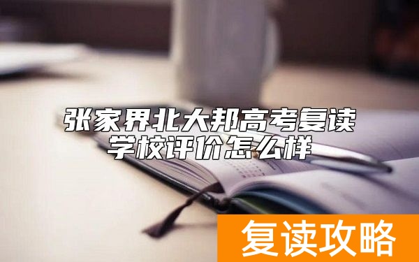 张家界北大邦高考复读学校评价怎么样