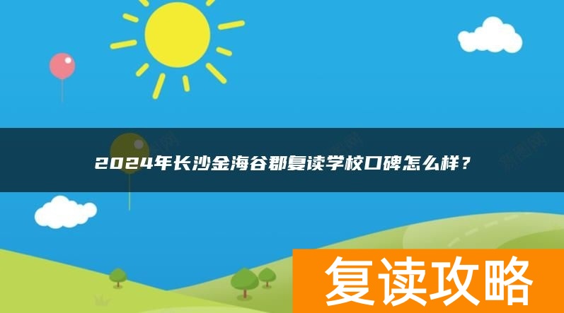 2024年长沙金海谷郡复读学校口碑怎么样？