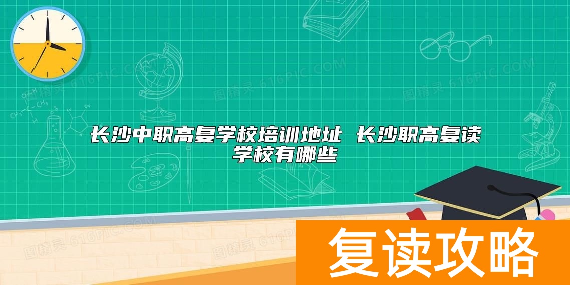 长沙中职高复学校培训地址 长沙职高复读学校有哪些